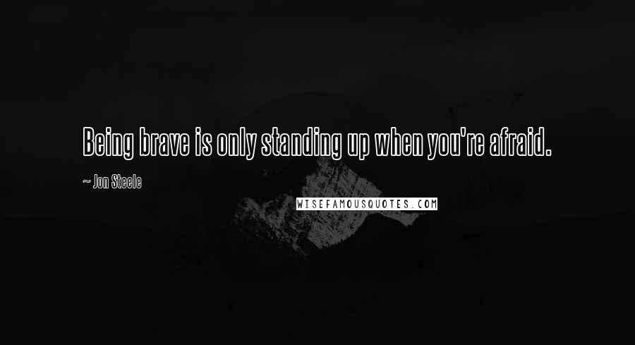 Jon Steele Quotes: Being brave is only standing up when you're afraid.