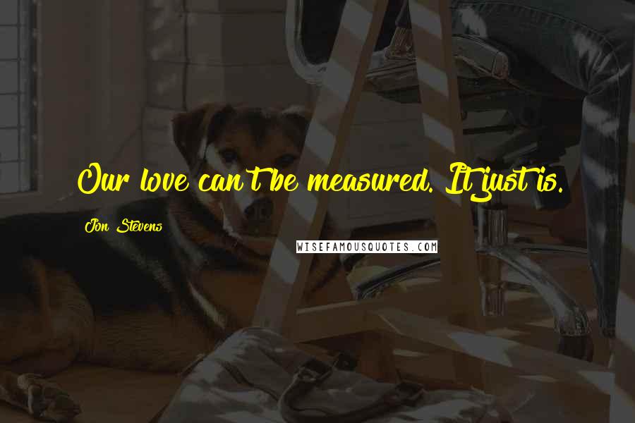 Jon Stevens Quotes: Our love can't be measured. It just is.