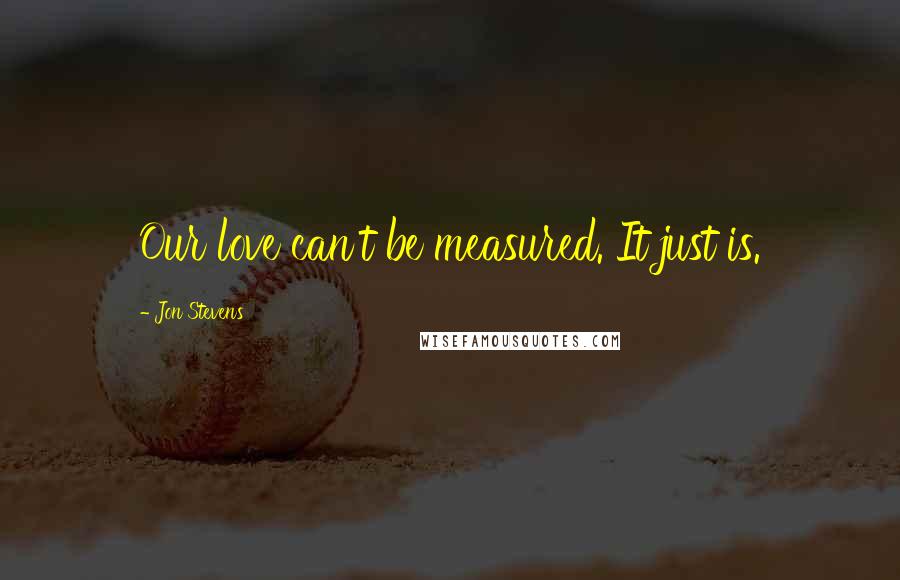 Jon Stevens Quotes: Our love can't be measured. It just is.