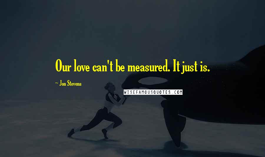 Jon Stevens Quotes: Our love can't be measured. It just is.