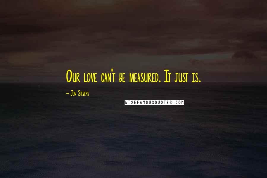 Jon Stevens Quotes: Our love can't be measured. It just is.