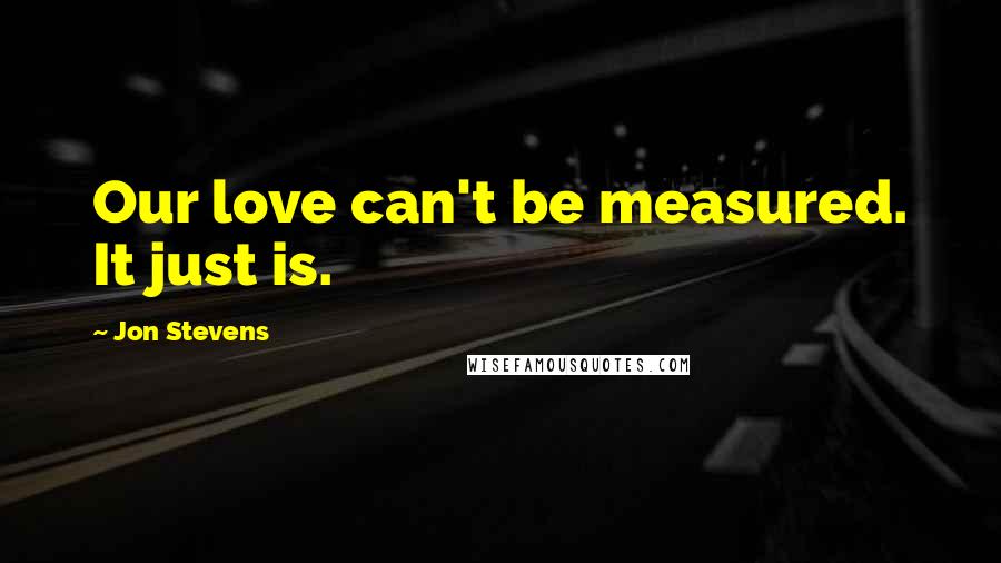 Jon Stevens Quotes: Our love can't be measured. It just is.