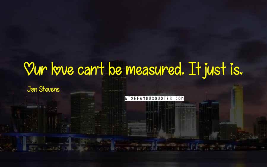 Jon Stevens Quotes: Our love can't be measured. It just is.