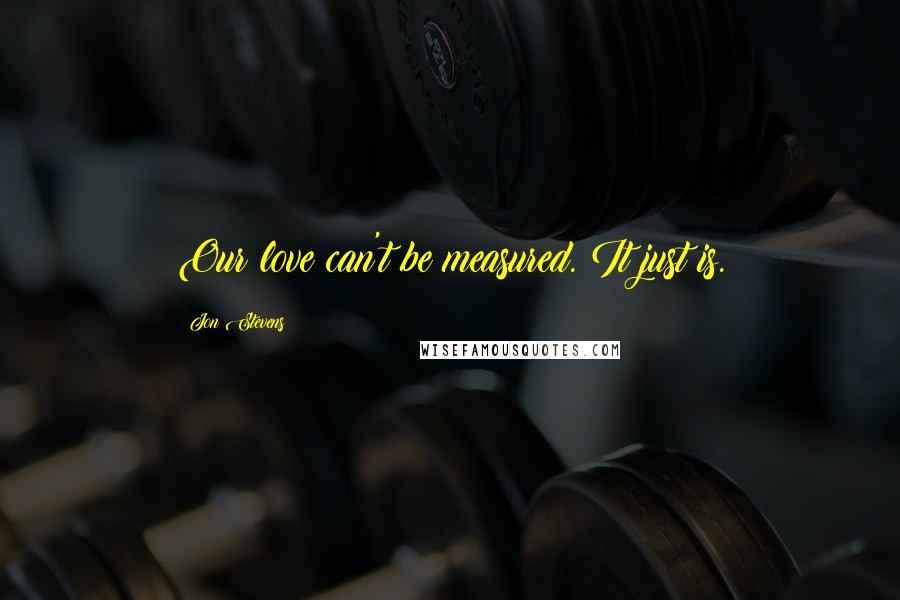 Jon Stevens Quotes: Our love can't be measured. It just is.