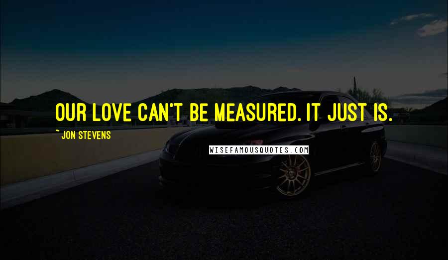 Jon Stevens Quotes: Our love can't be measured. It just is.