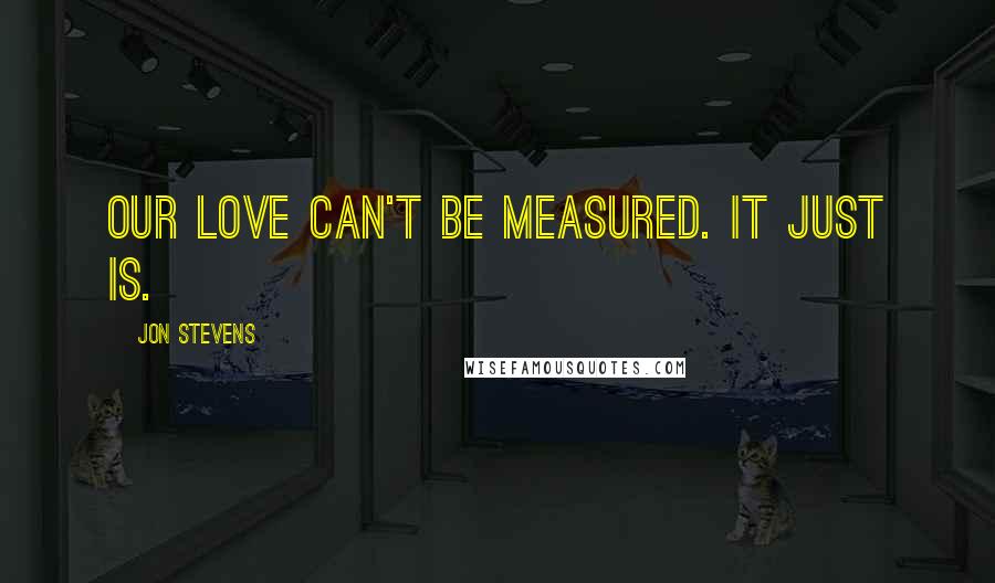 Jon Stevens Quotes: Our love can't be measured. It just is.