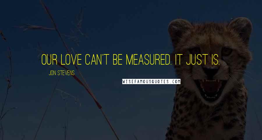 Jon Stevens Quotes: Our love can't be measured. It just is.