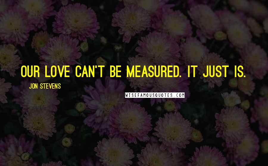 Jon Stevens Quotes: Our love can't be measured. It just is.
