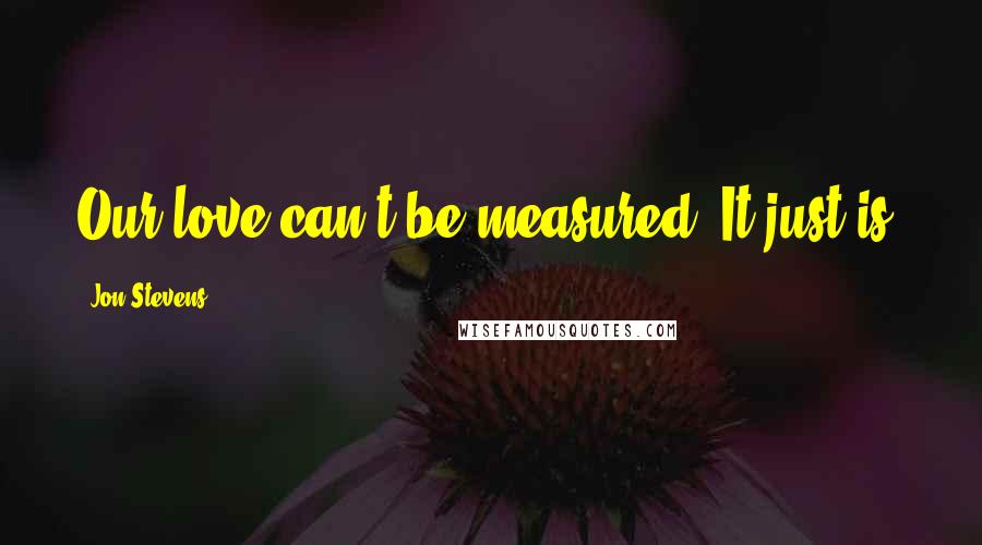 Jon Stevens Quotes: Our love can't be measured. It just is.