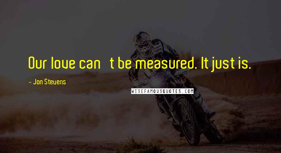 Jon Stevens Quotes: Our love can't be measured. It just is.