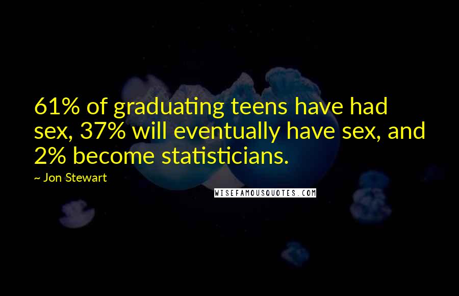 Jon Stewart Quotes: 61% of graduating teens have had sex, 37% will eventually have sex, and 2% become statisticians.