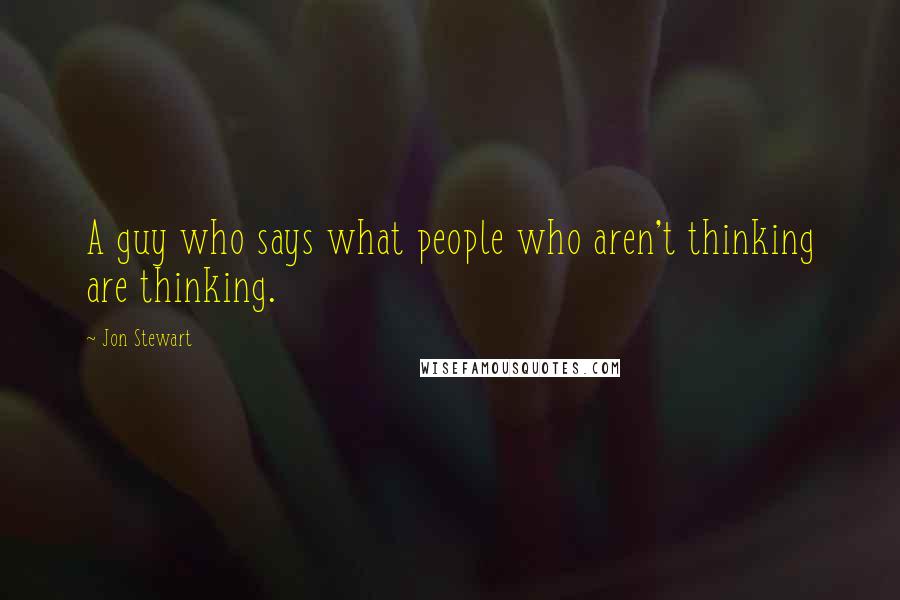 Jon Stewart Quotes: A guy who says what people who aren't thinking are thinking.