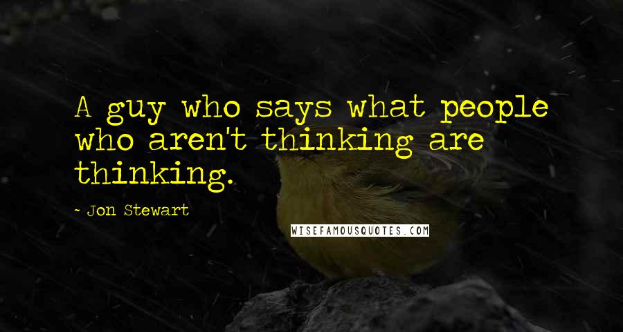 Jon Stewart Quotes: A guy who says what people who aren't thinking are thinking.