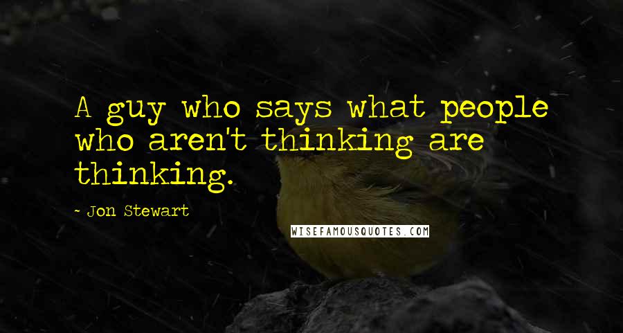 Jon Stewart Quotes: A guy who says what people who aren't thinking are thinking.