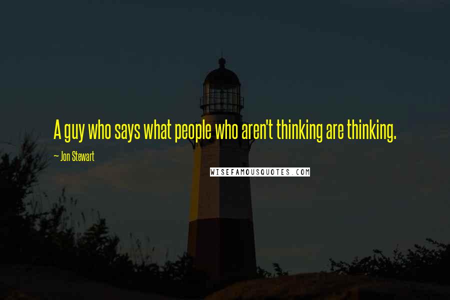 Jon Stewart Quotes: A guy who says what people who aren't thinking are thinking.