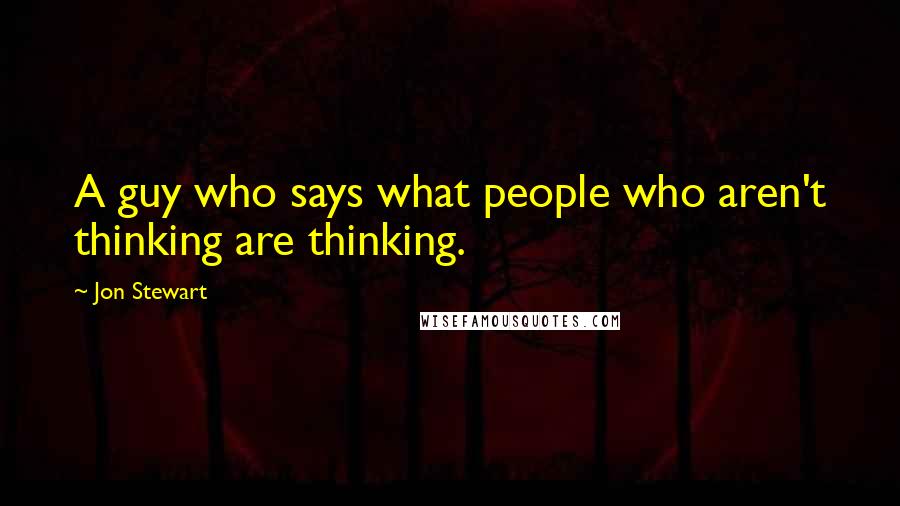 Jon Stewart Quotes: A guy who says what people who aren't thinking are thinking.