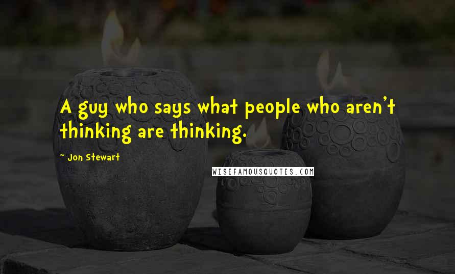 Jon Stewart Quotes: A guy who says what people who aren't thinking are thinking.