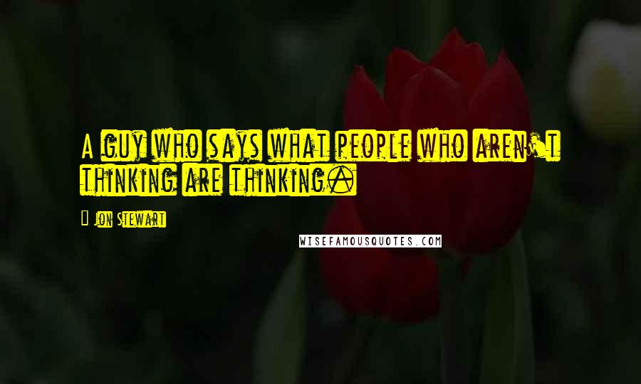 Jon Stewart Quotes: A guy who says what people who aren't thinking are thinking.