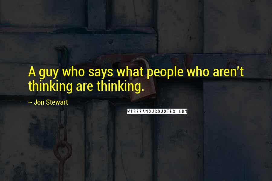 Jon Stewart Quotes: A guy who says what people who aren't thinking are thinking.