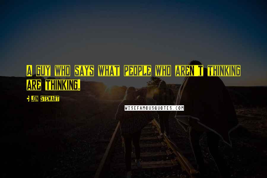 Jon Stewart Quotes: A guy who says what people who aren't thinking are thinking.