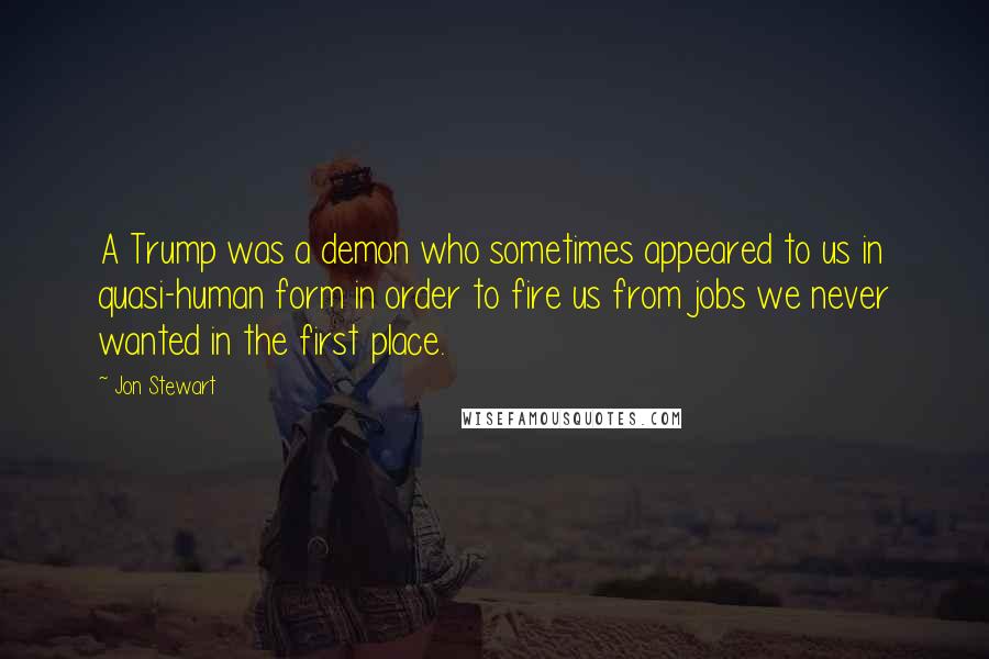 Jon Stewart Quotes: A Trump was a demon who sometimes appeared to us in quasi-human form in order to fire us from jobs we never wanted in the first place.