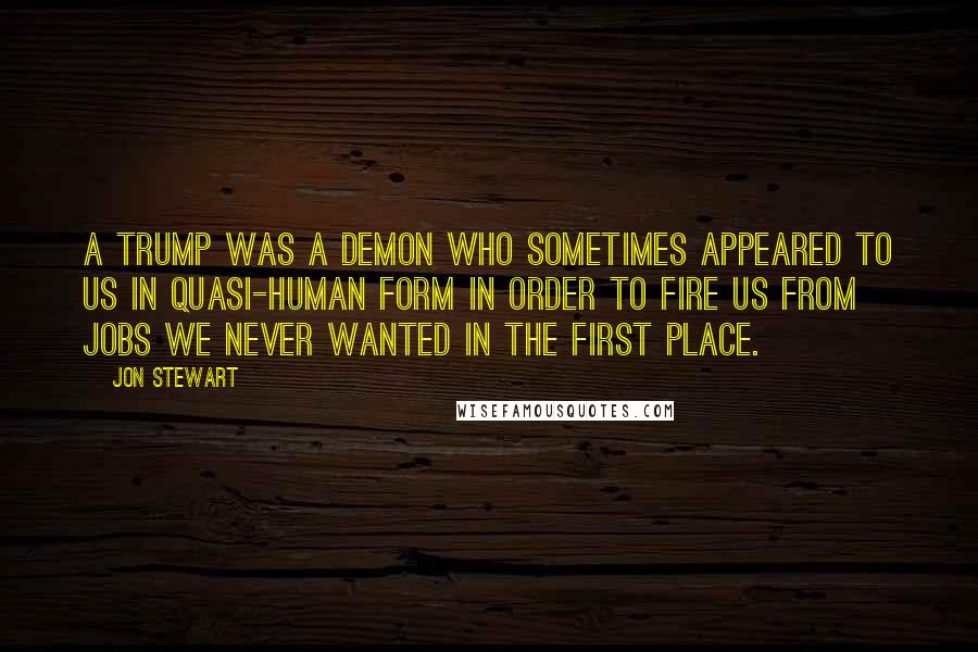 Jon Stewart Quotes: A Trump was a demon who sometimes appeared to us in quasi-human form in order to fire us from jobs we never wanted in the first place.