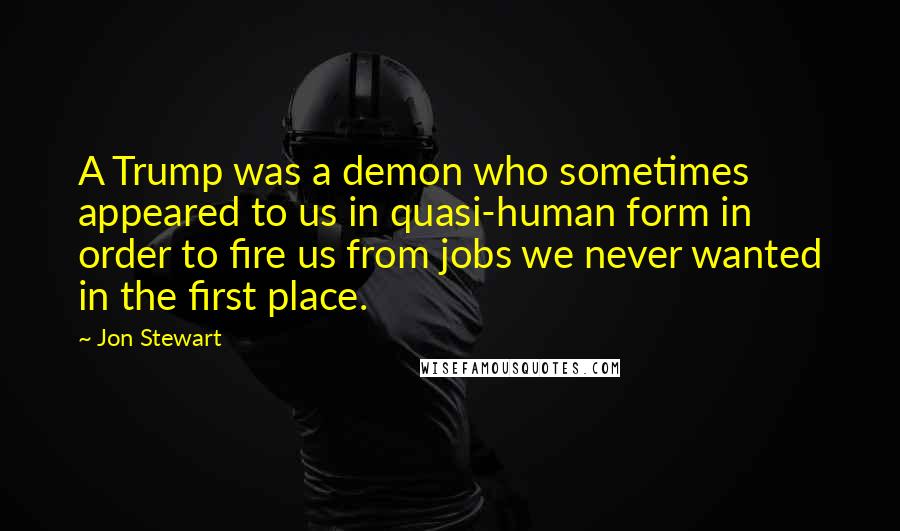 Jon Stewart Quotes: A Trump was a demon who sometimes appeared to us in quasi-human form in order to fire us from jobs we never wanted in the first place.