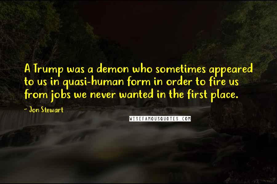 Jon Stewart Quotes: A Trump was a demon who sometimes appeared to us in quasi-human form in order to fire us from jobs we never wanted in the first place.