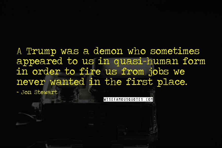 Jon Stewart Quotes: A Trump was a demon who sometimes appeared to us in quasi-human form in order to fire us from jobs we never wanted in the first place.