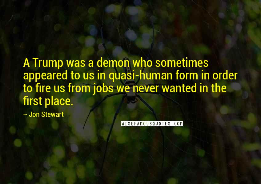 Jon Stewart Quotes: A Trump was a demon who sometimes appeared to us in quasi-human form in order to fire us from jobs we never wanted in the first place.