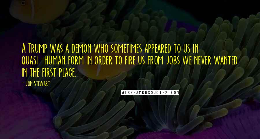 Jon Stewart Quotes: A Trump was a demon who sometimes appeared to us in quasi-human form in order to fire us from jobs we never wanted in the first place.