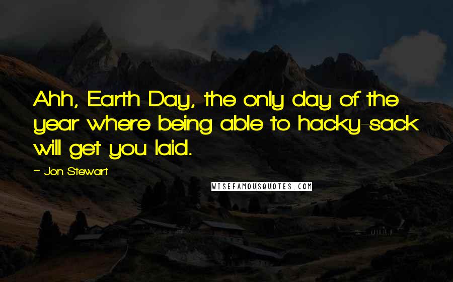 Jon Stewart Quotes: Ahh, Earth Day, the only day of the year where being able to hacky-sack will get you laid.