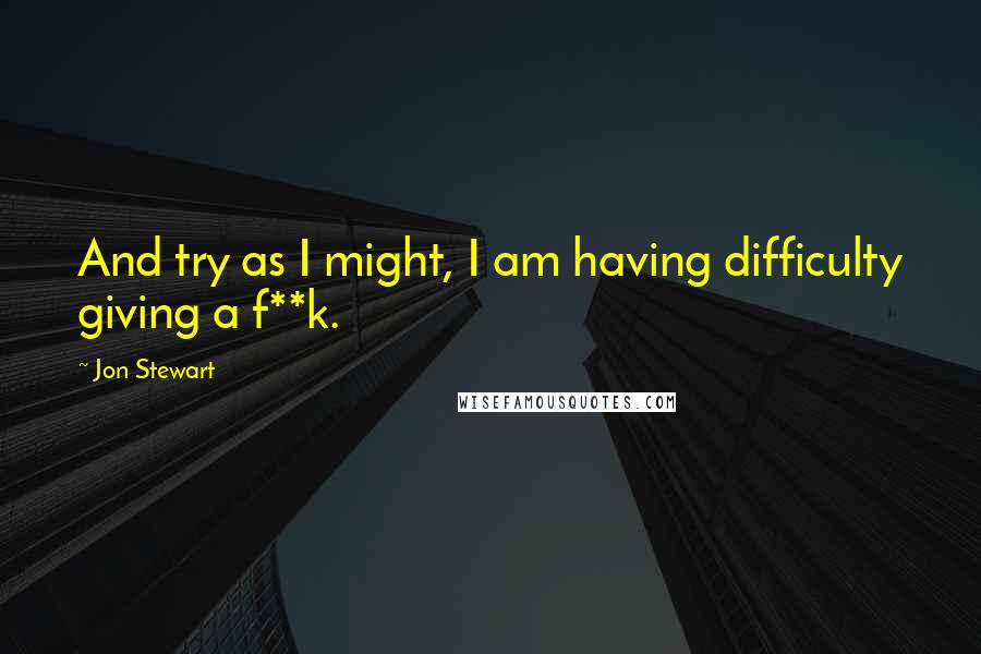 Jon Stewart Quotes: And try as I might, I am having difficulty giving a f**k.
