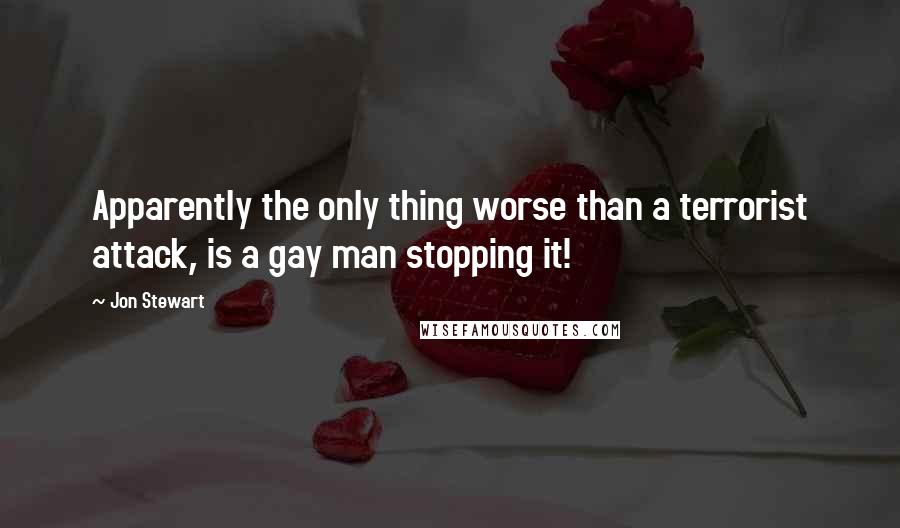 Jon Stewart Quotes: Apparently the only thing worse than a terrorist attack, is a gay man stopping it!