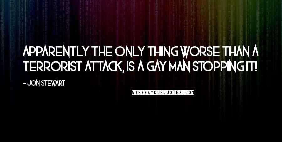 Jon Stewart Quotes: Apparently the only thing worse than a terrorist attack, is a gay man stopping it!