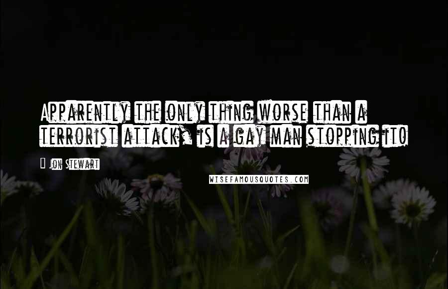 Jon Stewart Quotes: Apparently the only thing worse than a terrorist attack, is a gay man stopping it!
