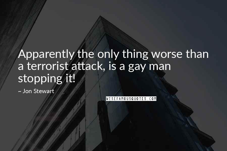 Jon Stewart Quotes: Apparently the only thing worse than a terrorist attack, is a gay man stopping it!