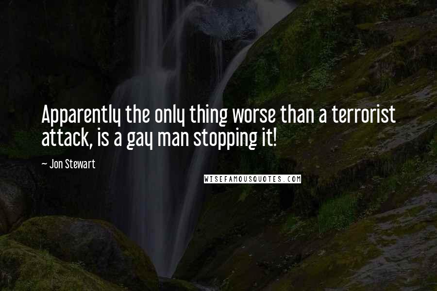 Jon Stewart Quotes: Apparently the only thing worse than a terrorist attack, is a gay man stopping it!