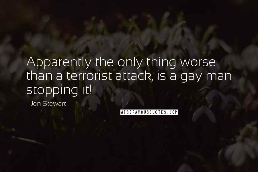 Jon Stewart Quotes: Apparently the only thing worse than a terrorist attack, is a gay man stopping it!