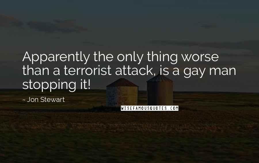 Jon Stewart Quotes: Apparently the only thing worse than a terrorist attack, is a gay man stopping it!