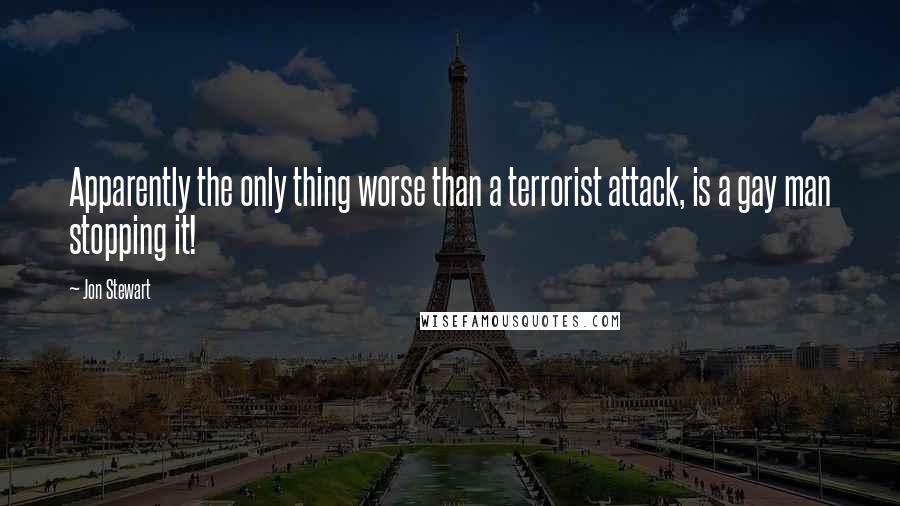 Jon Stewart Quotes: Apparently the only thing worse than a terrorist attack, is a gay man stopping it!