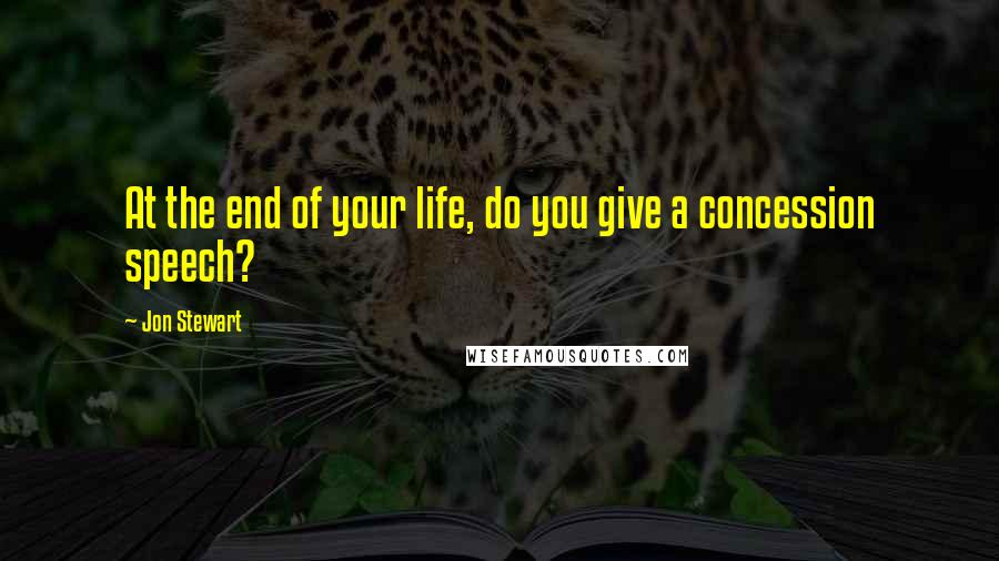 Jon Stewart Quotes: At the end of your life, do you give a concession speech?