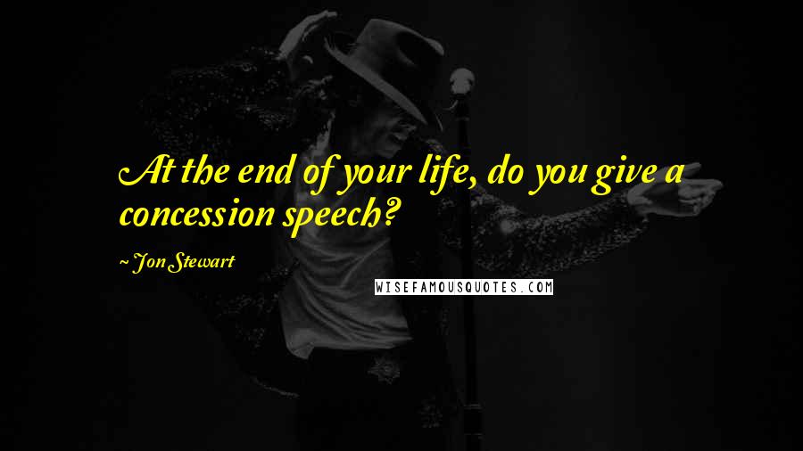 Jon Stewart Quotes: At the end of your life, do you give a concession speech?