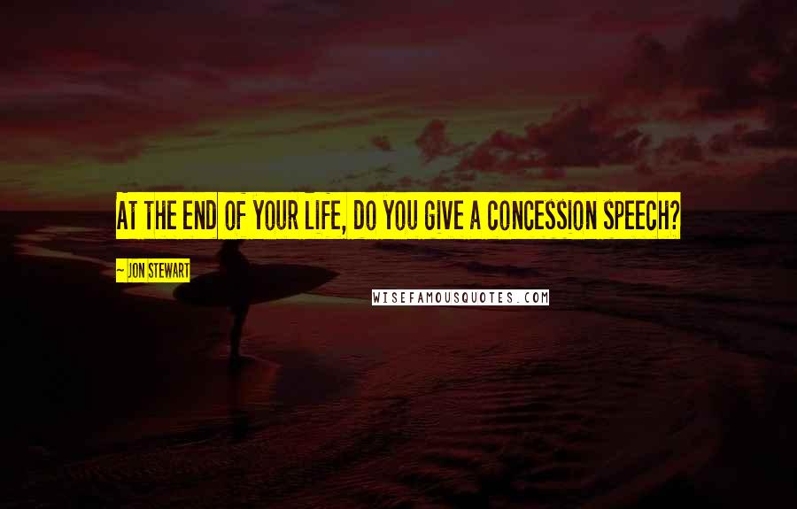 Jon Stewart Quotes: At the end of your life, do you give a concession speech?