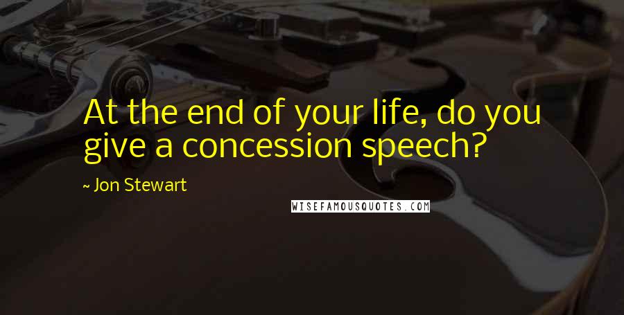 Jon Stewart Quotes: At the end of your life, do you give a concession speech?