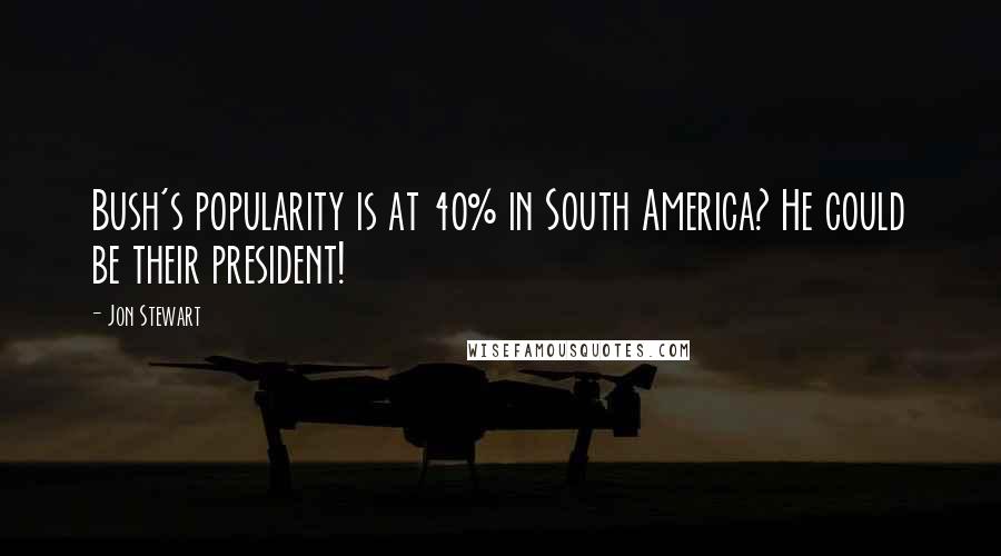 Jon Stewart Quotes: Bush's popularity is at 40% in South America? He could be their president!
