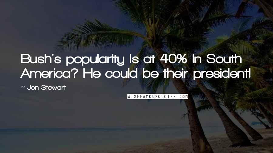 Jon Stewart Quotes: Bush's popularity is at 40% in South America? He could be their president!