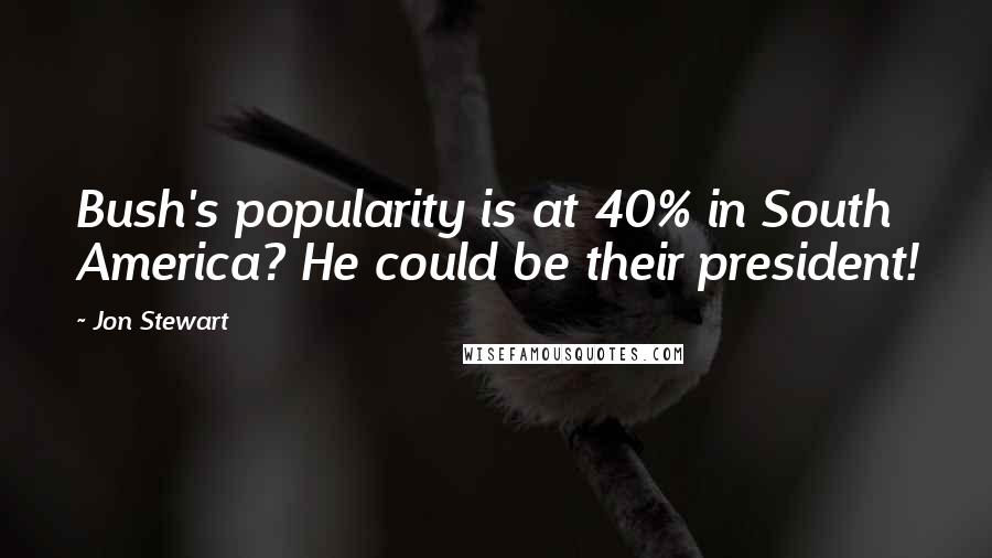 Jon Stewart Quotes: Bush's popularity is at 40% in South America? He could be their president!