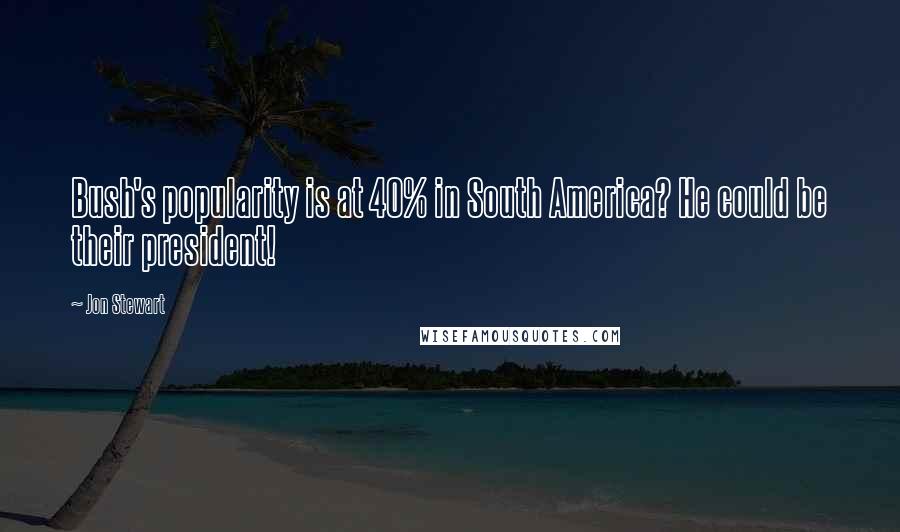 Jon Stewart Quotes: Bush's popularity is at 40% in South America? He could be their president!