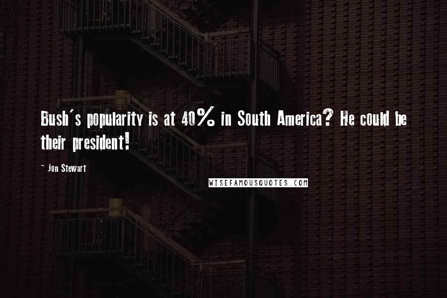 Jon Stewart Quotes: Bush's popularity is at 40% in South America? He could be their president!